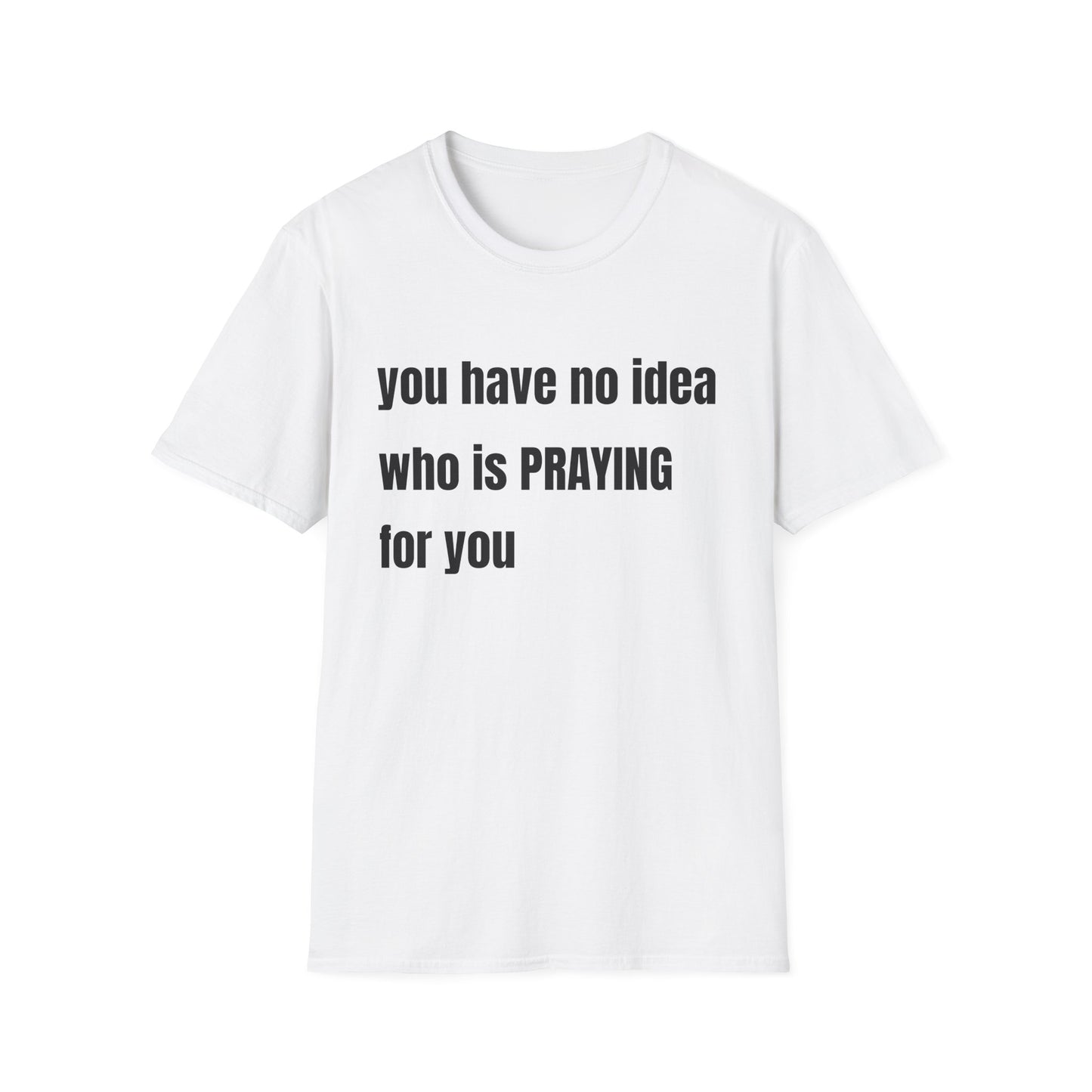 Unisex Softstyle-you have no idea who is PRAYING for you