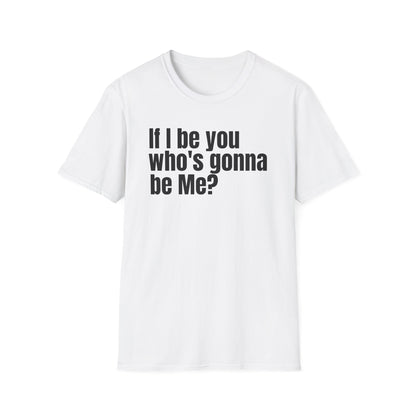 Unisex Softstyle-If I be you who's gonna be Me?