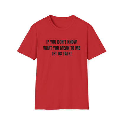 Unisex Softstyle T-Shirt-IF YOU DON'T KNOW WHAT YOU MEAN TO ME-LET US TALK!