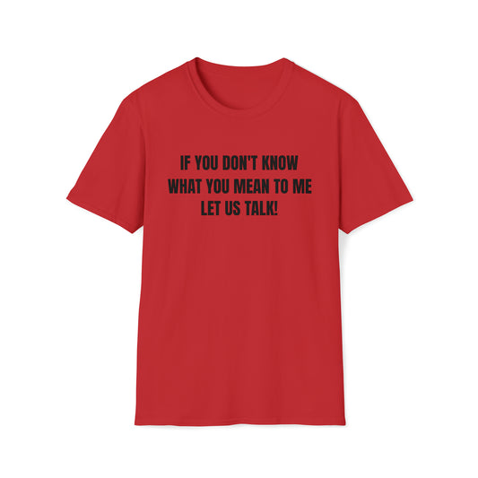 Unisex Softstyle T-Shirt-IF YOU DON'T KNOW WHAT YOU MEAN TO ME-LET US TALK!