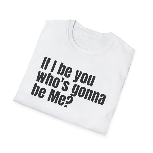 Unisex Softstyle-If I be you who's gonna be Me?