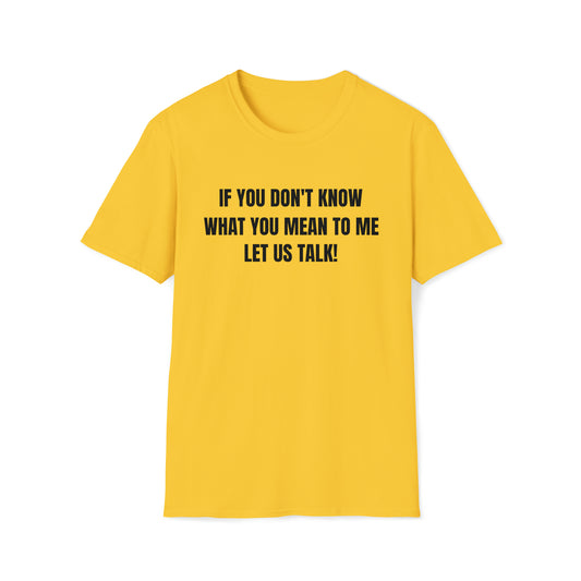 Unisex Softstyle T-Shirt-IF YOU DON'T KNOW WHAT YOU MEAN TO ME-LET US TALK!