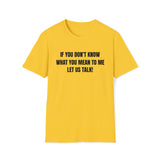 Unisex Softstyle T-Shirt-IF YOU DON'T KNOW WHAT YOU MEAN TO ME-LET US TALK!