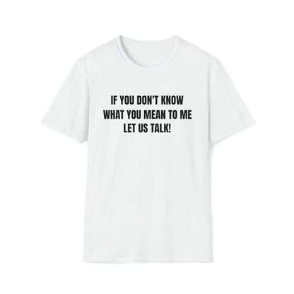 Unisex Softstyle T-Shirt-IF YOU DON'T KNOW WHAT YOU MEAN TO ME-LET US TALK!